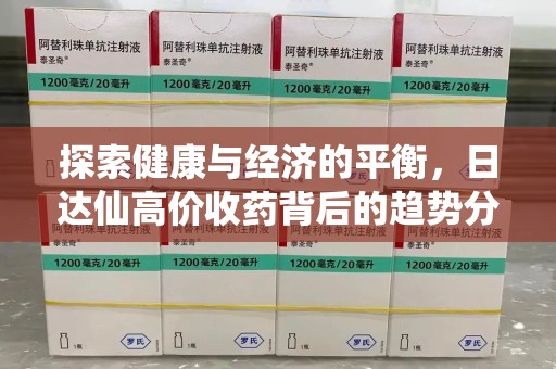 宜春探索健康与经济的平衡，日达仙高价收药背后的趋势分析