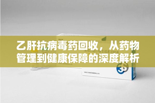 宜春乙肝抗病毒药回收，从药物管理到健康保障的深度解析