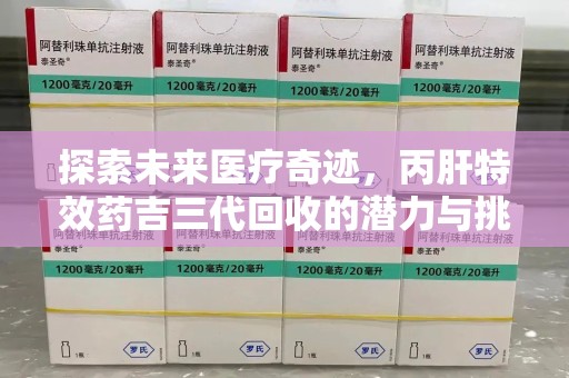 宜春探索未来医疗奇迹，丙肝特效药吉三代回收的潜力与挑战