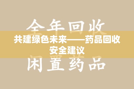 宜春共建绿色未来——药品回收安全建议