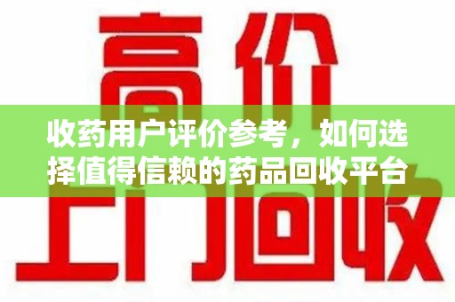 宜春收药用户评价参考，如何选择值得信赖的药品回收平台