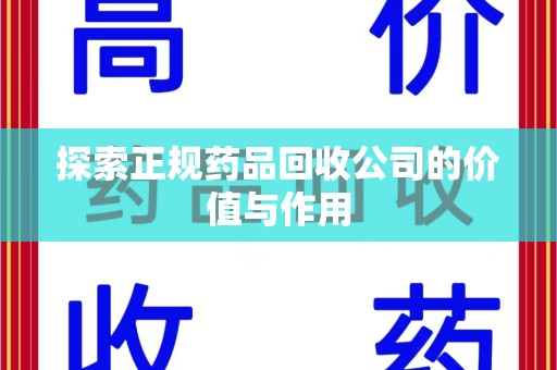 宜春探索正规药品回收公司的价值与作用