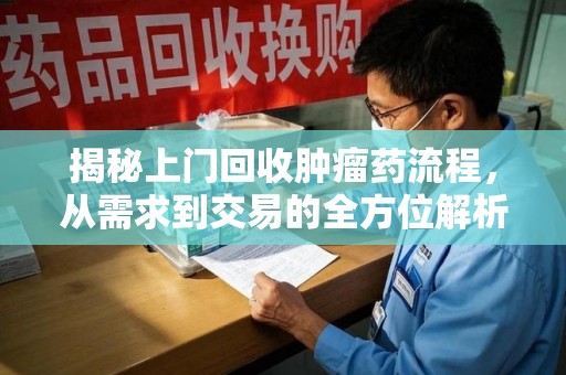 宜春揭秘上门回收肿瘤药流程，从需求到交易的全方位解析