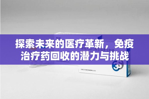 宜春探索未来的医疗革新，免疫治疗药回收的潜力与挑战