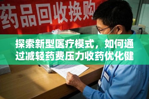 宜春探索新型医疗模式，如何通过减轻药费压力收药优化健康保障体系