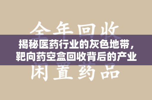 宜春揭秘医药行业的灰色地带，靶向药空盒回收背后的产业链