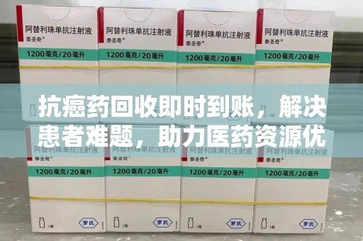 宜春抗癌药回收即时到账，解决患者难题，助力医药资源优化