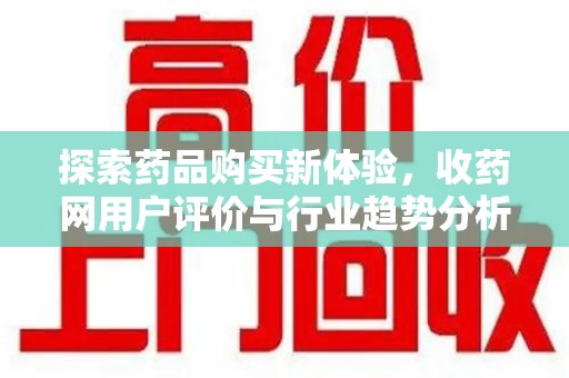 宜春探索药品购买新体验，收药网用户评价与行业趋势分析
