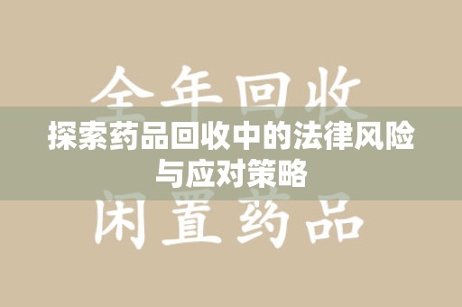 宜春探索药品回收中的法律风险与应对策略