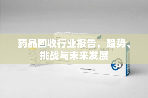 宜春药品回收行业报告，趋势、挑战与未来发展