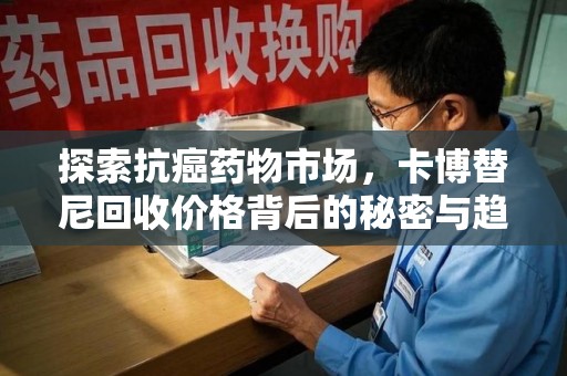 宜春探索抗癌药物市场，卡博替尼回收价格背后的秘密与趋势