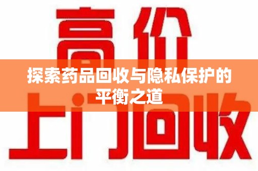 宜春探索药品回收与隐私保护的平衡之道