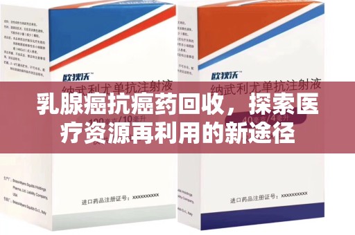 宜春乳腺癌抗癌药回收，探索医疗资源再利用的新途径