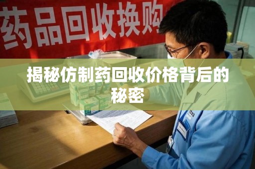 宜春揭秘仿制药回收价格背后的秘密