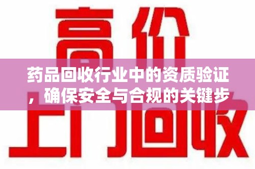 宜春药品回收行业中的资质验证，确保安全与合规的关键步骤