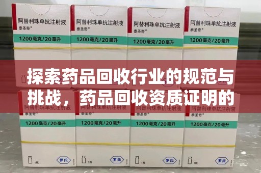 宜春探索药品回收行业的规范与挑战，药品回收资质证明的重要性