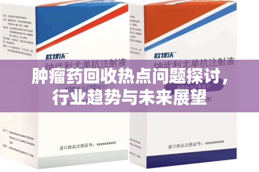 宜春肿瘤药回收热点问题探讨，行业趋势与未来展望
