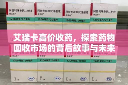 宜春艾瑞卡高价收药，探索药物回收市场的背后故事与未来趋势
