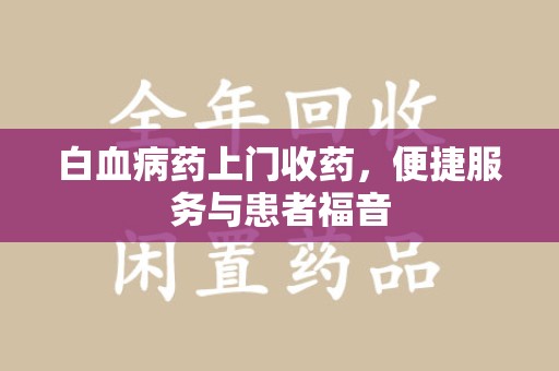 宜春白血病药上门收药，便捷服务与患者福音