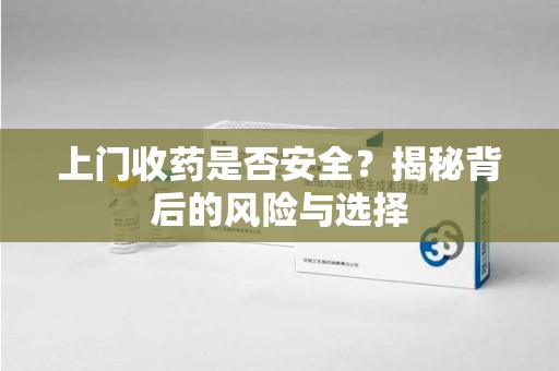 宜春上门收药是否安全？揭秘背后的风险与选择