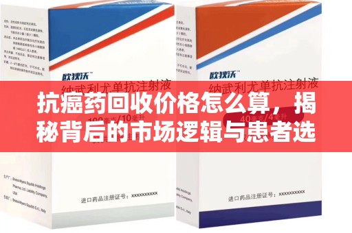 宜春抗癌药回收价格怎么算，揭秘背后的市场逻辑与患者选择