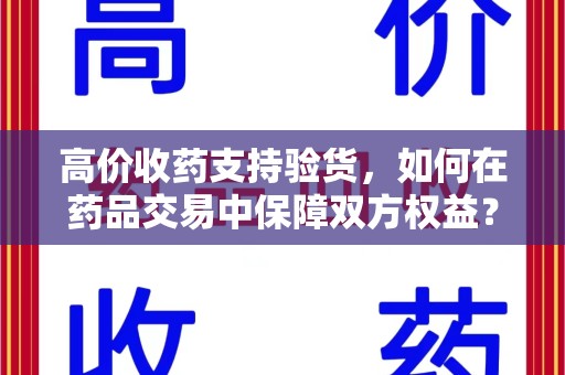 宜春高价收药支持验货，如何在药品交易中保障双方权益？