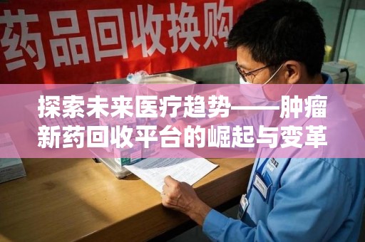 宜春探索未来医疗趋势——肿瘤新药回收平台的崛起与变革