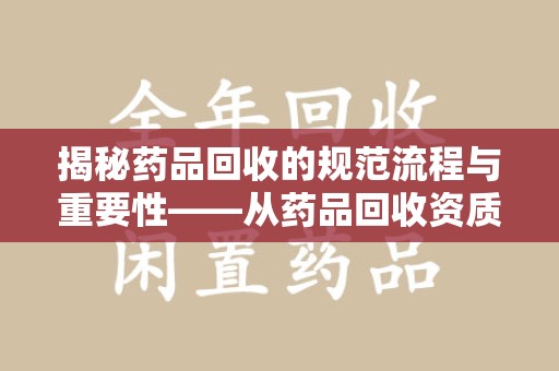 宜春揭秘药品回收的规范流程与重要性——从药品回收资质查询开始