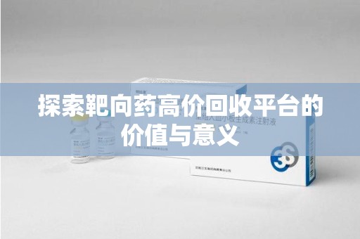 宜春探索靶向药高价回收平台的价值与意义