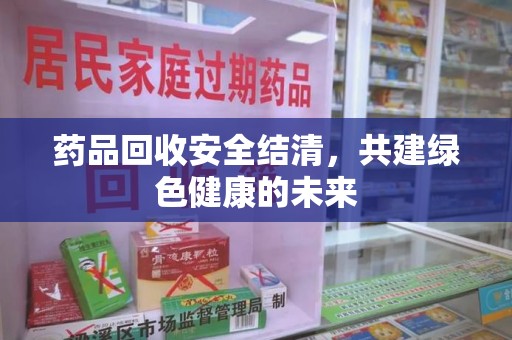 宜春药品回收安全结清，共建绿色健康的未来