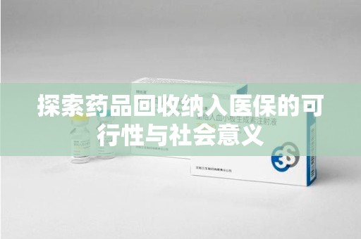 宜春探索药品回收纳入医保的可行性与社会意义