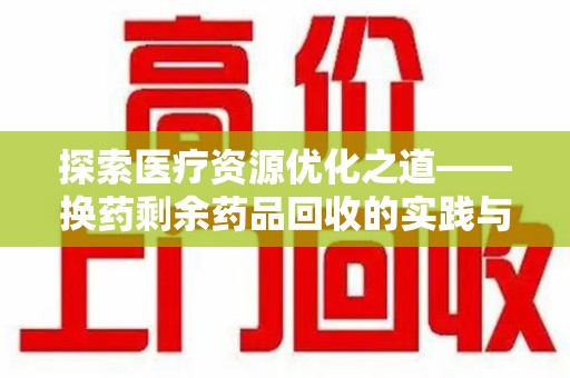 宜春探索医疗资源优化之道——换药剩余药品回收的实践与思考