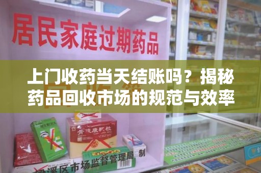 宜春上门收药当天结账吗？揭秘药品回收市场的规范与效率