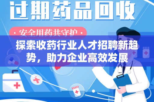 宜春探索收药行业人才招聘新趋势，助力企业高效发展