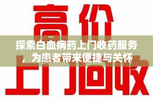 宜春探索白血病药上门收药服务，为患者带来便捷与关怀
