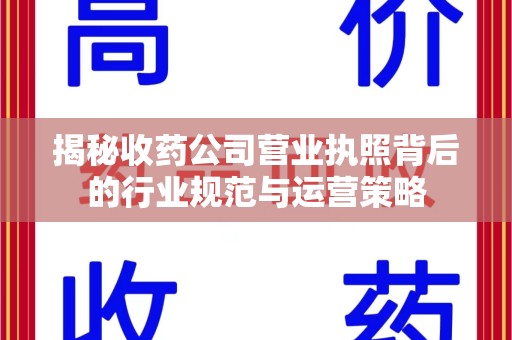 宜春揭秘收药公司营业执照背后的行业规范与运营策略