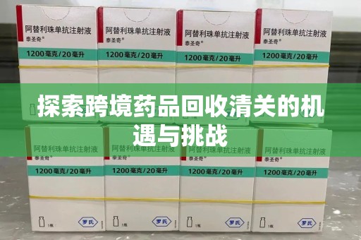 宜春探索跨境药品回收清关的机遇与挑战