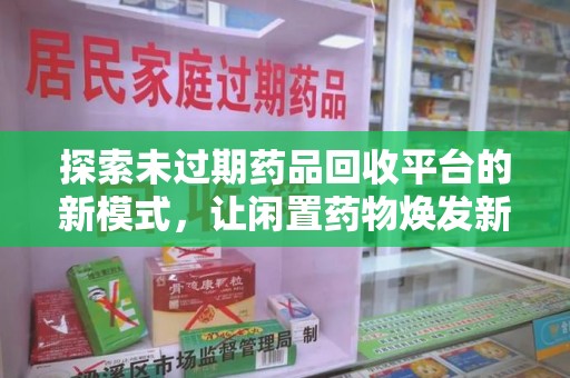 宜春探索未过期药品回收平台的新模式，让闲置药物焕发新生