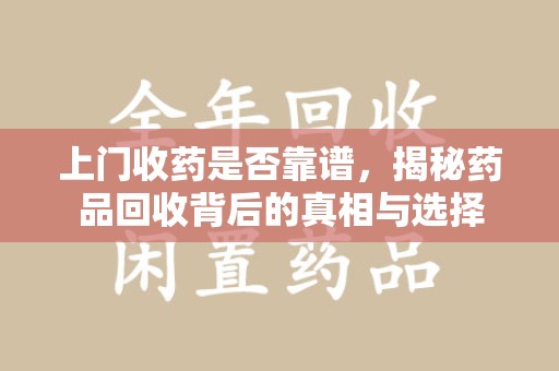 宜春上门收药是否靠谱，揭秘药品回收背后的真相与选择