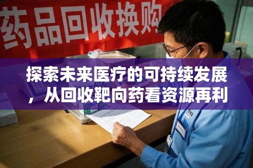 宜春探索未来医疗的可持续发展，从回收靶向药看资源再利用的重要性