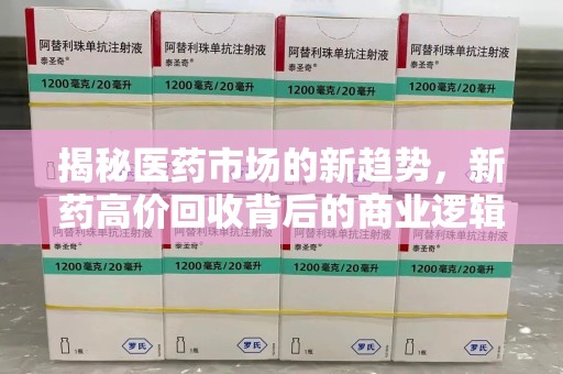 宜春揭秘医药市场的新趋势，新药高价回收背后的商业逻辑与社会影响