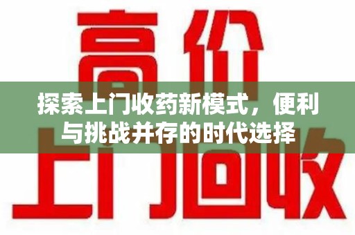 宜春探索上门收药新模式，便利与挑战并存的时代选择