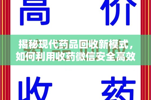 宜春揭秘现代药品回收新模式，如何利用收药微信安全高效处理闲置药物