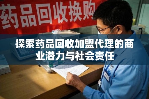 宜春探索药品回收加盟代理的商业潜力与社会责任