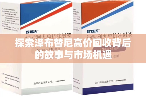 宜春探索泽布替尼高价回收背后的故事与市场机遇