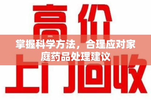 宜春掌握科学方法，合理应对家庭药品处理建议