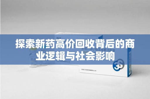 宜春探索新药高价回收背后的商业逻辑与社会影响
