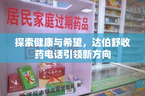 宜春探索健康与希望，达伯舒收药电话引领新方向