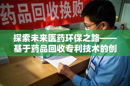 宜春探索未来医药环保之路——基于药品回收专利技术的创新与发展