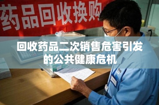 宜春回收药品二次销售危害引发的公共健康危机